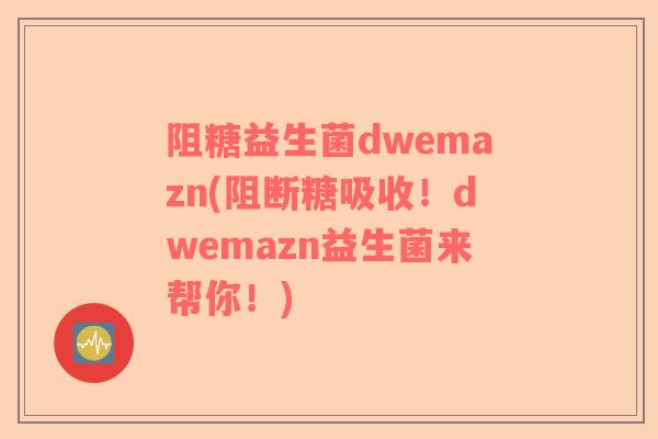 阻糖益生菌dwemazn(阻断糖吸收!dwemazn益生菌来帮你!) 阻糖益生菌dwemazn(阻断糖吸收!dwemazn益生菌来帮你!)