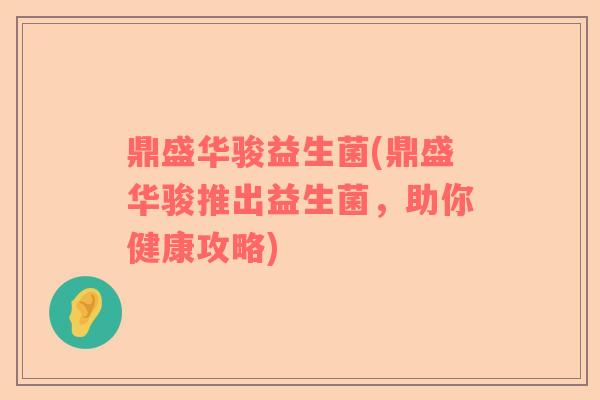 鼎盛华骏益生菌(鼎盛华骏推出益生菌,助你健康攻略) 鼎盛华骏益生菌(鼎盛华骏推出益生菌,助你健康攻略)