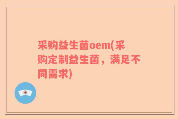 采购益生菌oem(采购定制益生菌,满足不同需求) 采购益生菌oem(采购定制益生菌,满足不同需求)