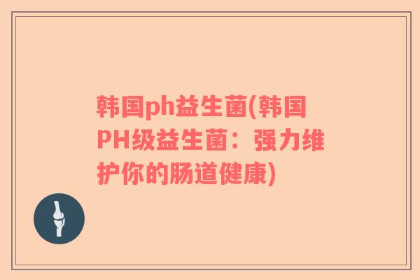 韩国ph益生菌(韩国PH级益生菌:强力维护你的肠道健康) 韩国ph益生菌(韩国PH级益生菌:强力维护你的肠道健康)