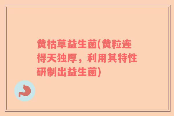 黄枯草益生菌(黄粒连得天独厚，利用其特性研制出益生菌)