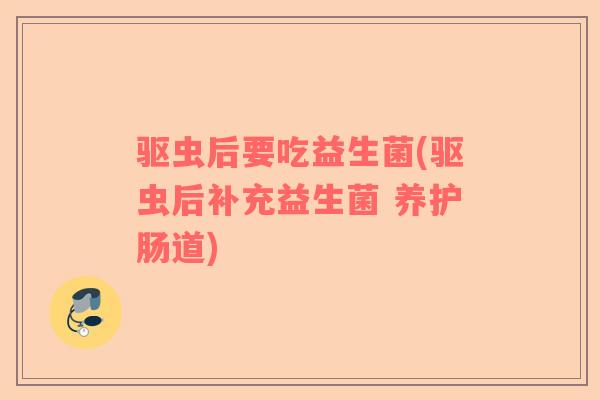 驱虫后要吃益生菌(驱虫后补充益生菌 养护肠道)