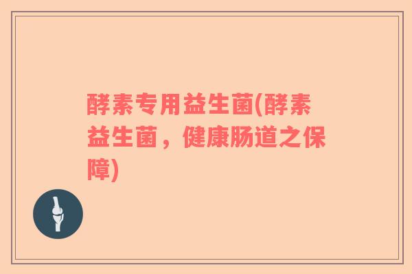 酵素专用益生菌(酵素益生菌，健康肠道之保障)