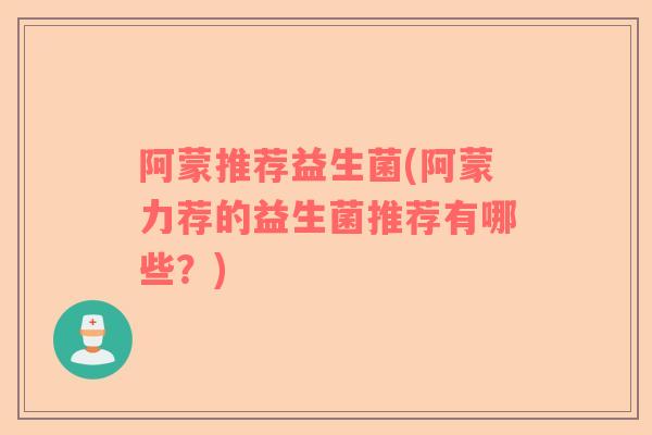 阿蒙推荐益生菌(阿蒙力荐的益生菌推荐有哪些？)
