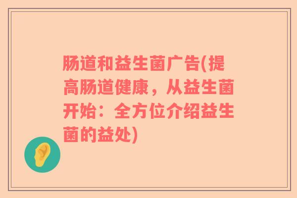 肠道和益生菌广告(提高肠道健康，从益生菌开始：全方位介绍益生菌的益处)