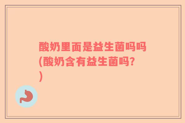 酸奶里面是益生菌吗吗(酸奶含有益生菌吗？)