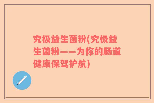 究极益生菌粉(究极益生菌粉——为你的肠道健康保驾护航)