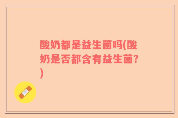 酸奶都是益生菌吗(酸奶是否都含有益生菌？)