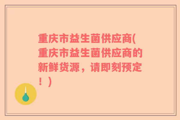 重庆市益生菌供应商(重庆市益生菌供应商的新鲜货源，请即刻预定！)