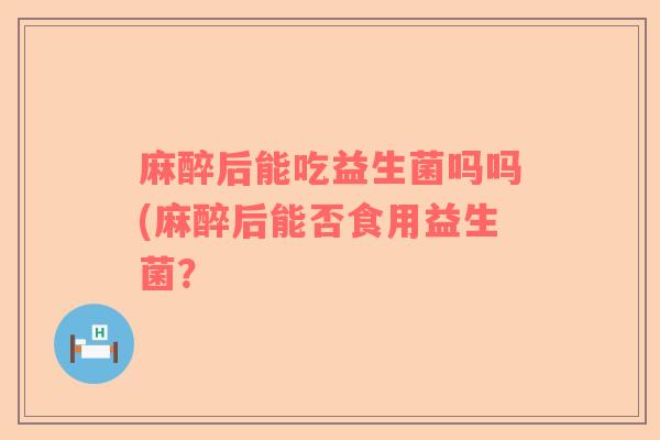 麻醉后能吃益生菌吗吗(麻醉后能否食用益生菌？