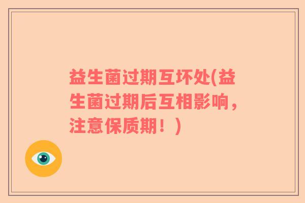 益生菌过期互坏处(益生菌过期后互相影响，注意保质期！)