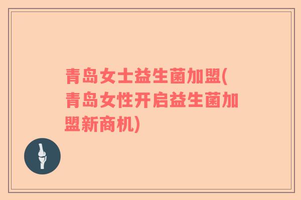 青岛女士益生菌加盟(青岛女性开启益生菌加盟新商机)