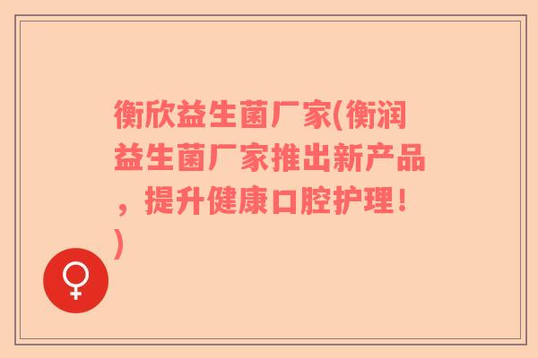 衡欣益生菌厂家(衡润益生菌厂家推出新产品，提升健康口腔护理！)