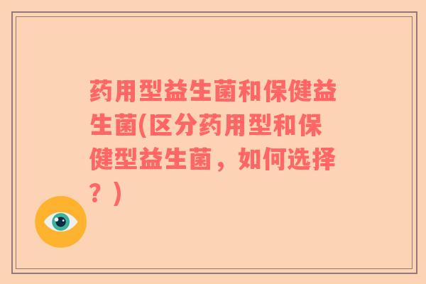 药用型益生菌和保健益生菌(区分药用型和保健型益生菌，如何选择？)