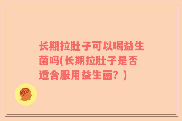 长期拉肚子可以喝益生菌吗(长期拉肚子是否适合服用益生菌？)