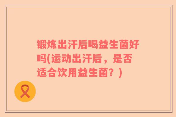 锻炼出汗后喝益生菌好吗(运动出汗后，是否适合饮用益生菌？)