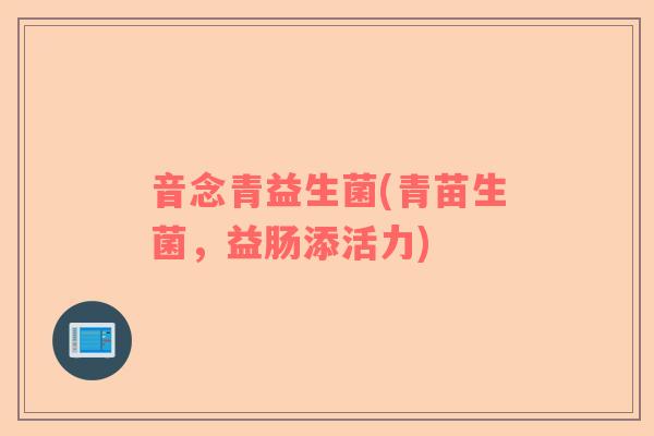 音念青益生菌(青苗生菌，益肠添活力)