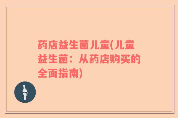 药店益生菌儿童(儿童益生菌：从药店购买的全面指南)