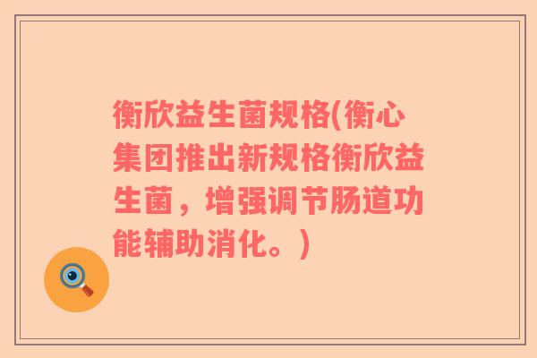 衡欣益生菌规格(衡心集团推出新规格衡欣益生菌，增强调节肠道功能辅助消化。)