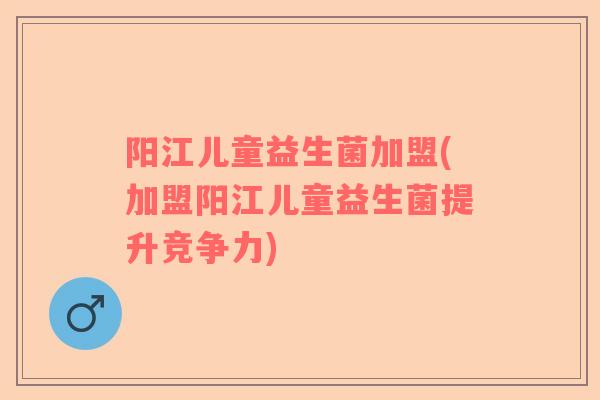 阳江儿童益生菌加盟(加盟阳江儿童益生菌提升竞争力)