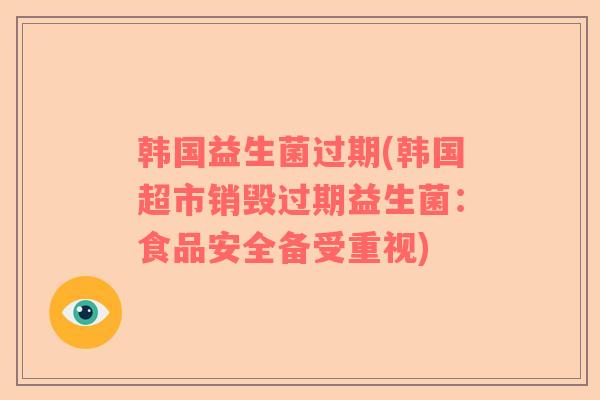 韩国益生菌过期(韩国超市销毁过期益生菌：食品安全备受重视)