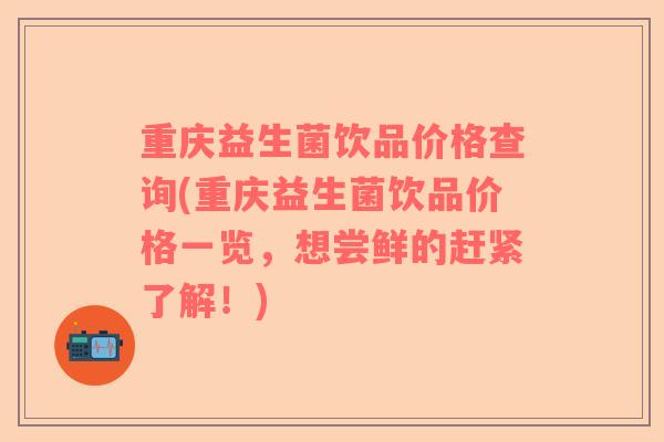 重庆益生菌饮品价格查询(重庆益生菌饮品价格一览,想尝鲜的赶紧了解!) 重庆益生菌饮品价格查询(重庆益生菌饮品价格一览,想尝鲜的赶紧了解!)