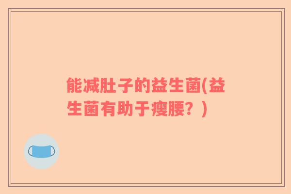 能减肚子的益生菌(益生菌有助于瘦腰？)