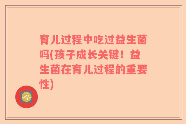 育儿过程中吃过益生菌吗(孩子成长关键！益生菌在育儿过程的重要性)
