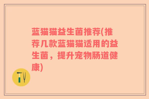 蓝猫猫益生菌推荐(推荐几款蓝猫猫适用的益生菌，提升宠物肠道健康)
