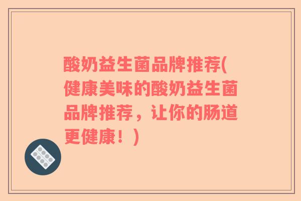 酸奶益生菌品牌推荐(健康美味的酸奶益生菌品牌推荐，让你的肠道更健康！)
