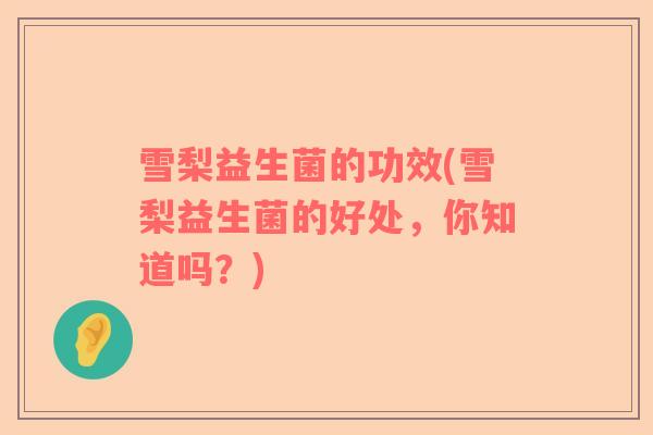 雪梨益生菌的功效(雪梨益生菌的好处，你知道吗？)