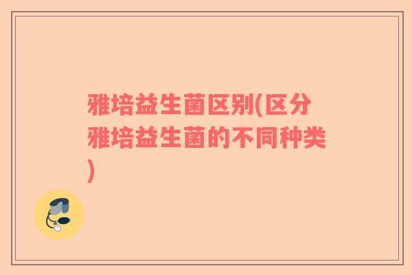 雅培益生菌区别(区分雅培益生菌的不同种类)