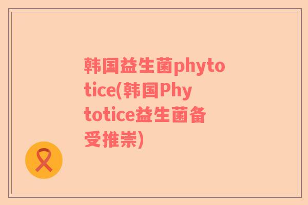 韩国益生菌phytotice(韩国Phytotice益生菌备受推崇)