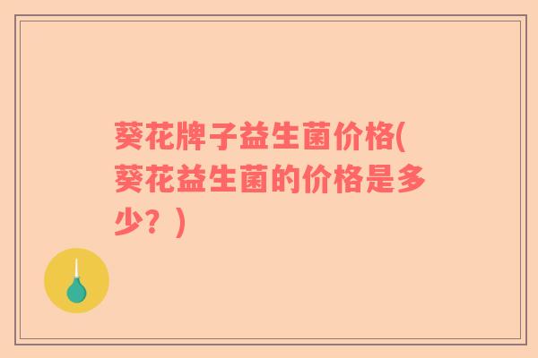 葵花牌子益生菌价格(葵花益生菌的价格是多少？)