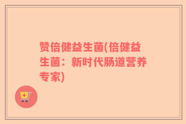 赞倍健益生菌(倍健益生菌：新时代肠道营养专家)