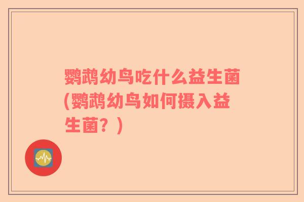 鹦鹉幼鸟吃什么益生菌(鹦鹉幼鸟如何摄入益生菌？)