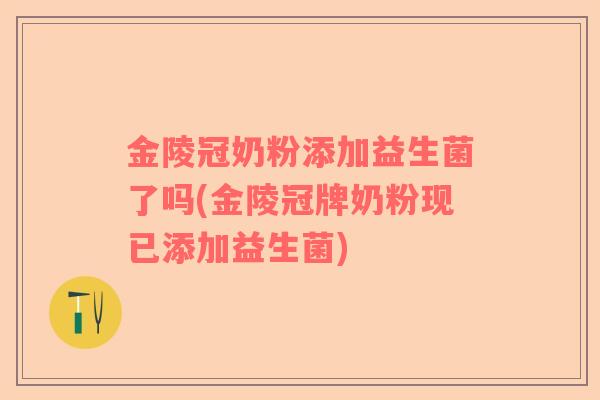 金陵冠奶粉添加益生菌了吗(金陵冠牌奶粉现已添加益生菌)