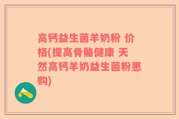 高钙益生菌羊奶粉 价格(提高骨骼健康 天然高钙羊奶益生菌粉惠购)