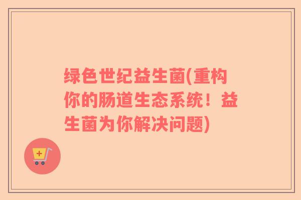 绿色世纪益生菌(重构你的肠道生态系统！益生菌为你解决问题)