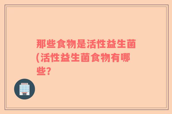 那些食物是活性益生菌(活性益生菌食物有哪些？