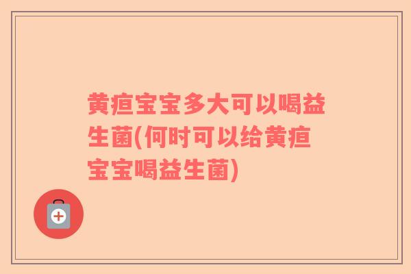 黄疸宝宝多大可以喝益生菌(何时可以给黄疸宝宝喝益生菌)