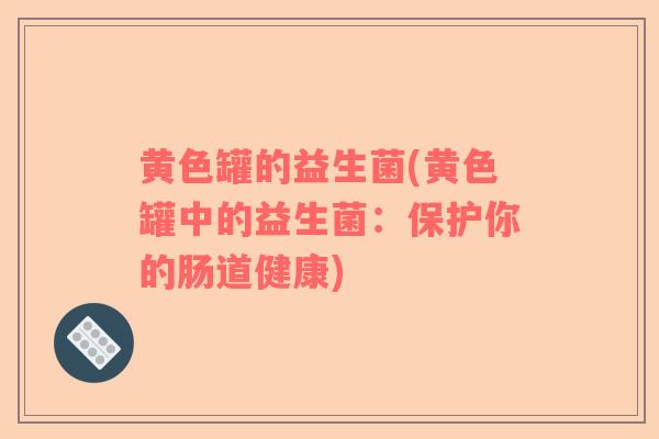 黄色罐的益生菌(黄色罐中的益生菌：保护你的肠道健康)