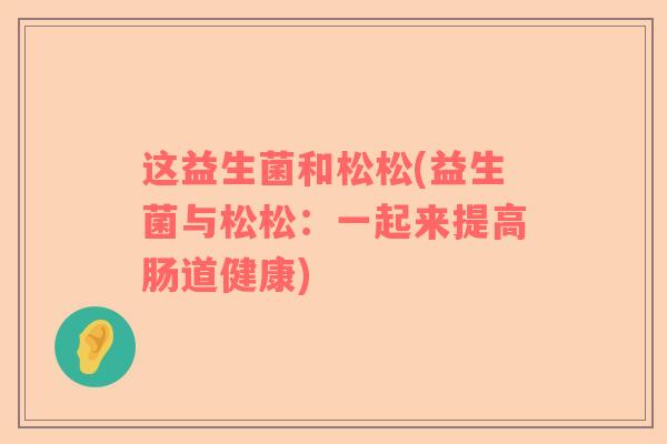 这益生菌和松松(益生菌与松松：一起来提高肠道健康)