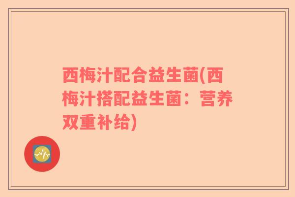 西梅汁配合益生菌(西梅汁搭配益生菌：营养双重补给)