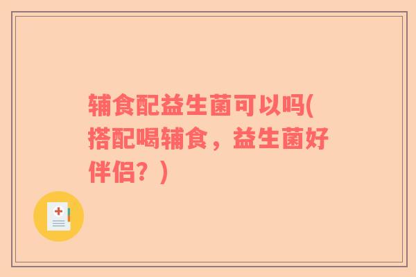 辅食配益生菌可以吗(搭配喝辅食，益生菌好伴侣？)