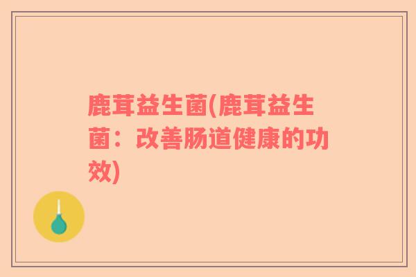 鹿茸益生菌(鹿茸益生菌：改善肠道健康的功效)
