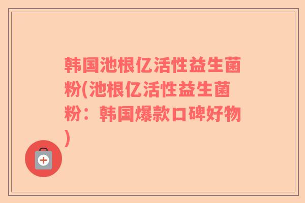 韩国池根亿活性益生菌粉(池根亿活性益生菌粉：韩国爆款口碑好物)