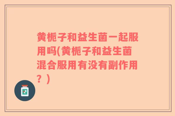 黄栀子和益生菌一起服用吗(黄栀子和益生菌混合服用有没有副作用？)