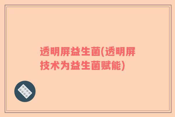 透明屏益生菌(透明屏技术为益生菌赋能)