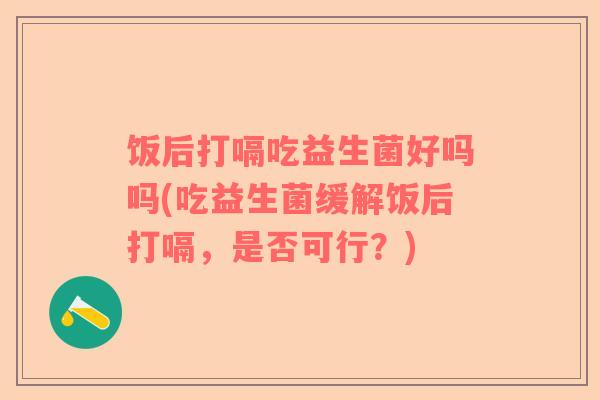 饭后打嗝吃益生菌好吗吗(吃益生菌缓解饭后打嗝,是否可行?) 饭后打嗝吃益生菌好吗吗(吃益生菌缓解饭后打嗝,是否可行?)
